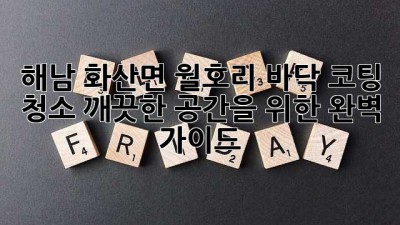 해남 화산면 월호리 바닥 코팅 청소: 깨끗한 공간을 위한 완벽 가이드