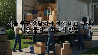 서울 중구 용달이사 견적 비교: 이사 비용 줄이는 최고의 방법!